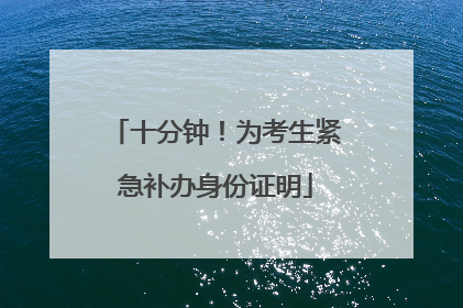 十分钟！为考生紧急补办身份证明