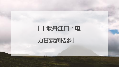 十堰丹江口：电力甘霖润桔乡
