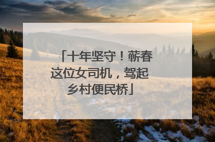 十年坚守！蕲春这位女司机，驾起乡村便民桥