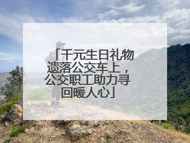 千元生日礼物遗落公交车上，公交职工助力寻回暖人心