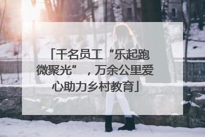 千名员工“乐起跑 微聚光”，万余公里爱心助力乡村教育