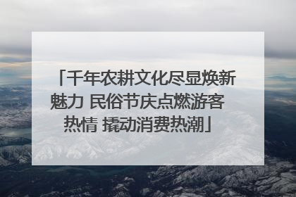 千年农耕文化尽显焕新魅力 民俗节庆点燃游客热情 撬动消费热潮