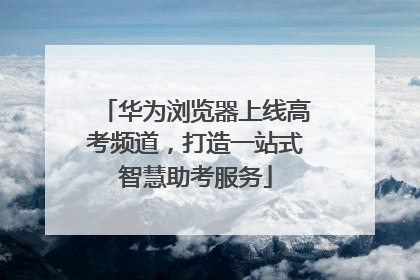 华为浏览器上线高考频道，打造一站式智慧助考服务