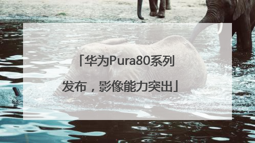 华为Pura80系列发布，影像能力突出