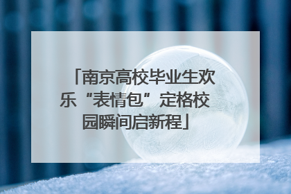 南京高校毕业生欢乐“表情包”定格校园瞬间启新程