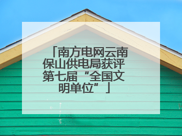 南方电网云南保山供电局获评第七届“全国文明单位”
