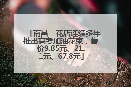 南昌一花店连续多年推出高考加油花束，售价9.85元、21.1元、67.8元