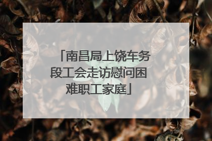 南昌局上饶车务段工会走访慰问困难职工家庭