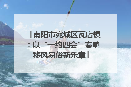 南阳市宛城区瓦店镇：以“一约四会”奏响移风易俗新乐章