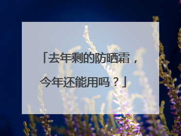 去年剩的防晒霜，今年还能用吗？
