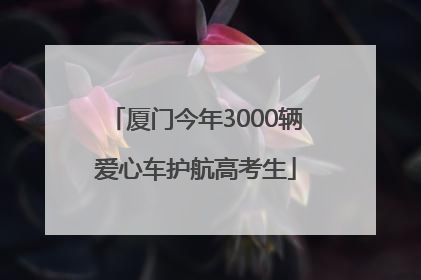 厦门今年3000辆爱心车护航高考生