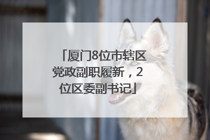 厦门8位市辖区党政副职履新，2位区委副书记