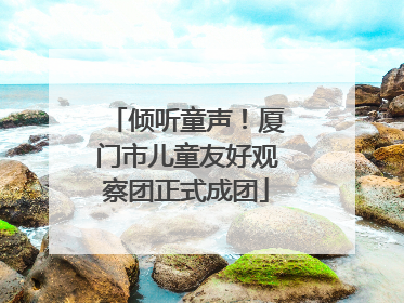 倾听童声！厦门市儿童友好观察团正式成团