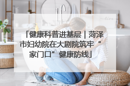 健康科普进基层｜菏泽市妇幼院在大剧院筑牢“家门口”健康防线