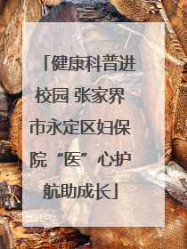 健康科普进校园 张家界市永定区妇保院“医”心护航助成长