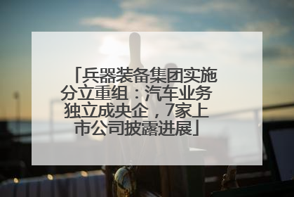 兵器装备集团实施分立重组：汽车业务独立成央企，7家上市公司披露进展