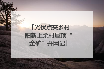 光伏点亮乡村 阳新上余村屋顶“金矿”并网记
