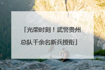 光荣时刻！武警贵州总队千余名新兵授衔