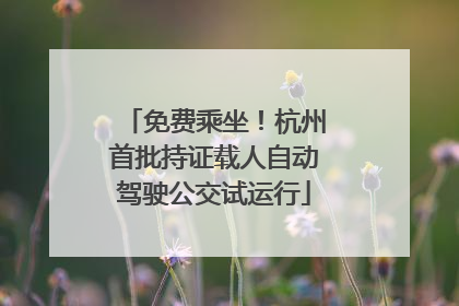 免费乘坐！杭州首批持证载人自动驾驶公交试运行