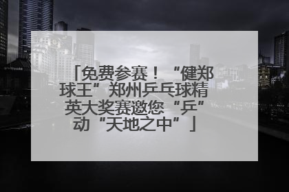 免费参赛！“健郑球王”郑州乒乓球精英大奖赛邀您“乒”动“天地之中”