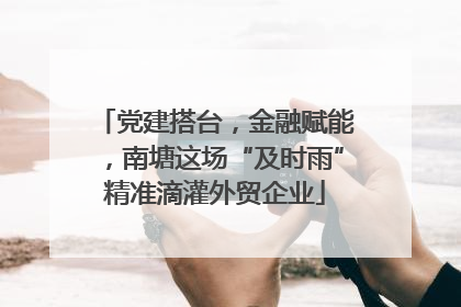 党建搭台，金融赋能，南塘这场“及时雨”精准滴灌外贸企业