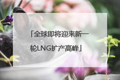 全球即将迎来新一轮LNG扩产高峰