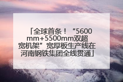 全球首条！“5600mm+5500mm双超宽机架”宽厚板生产线在河南钢铁集团全线贯通