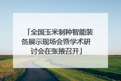 全国玉米制种智能装备展示现场会暨学术研讨会在张掖召开