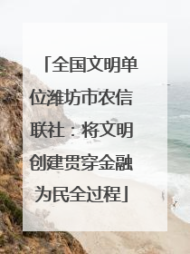 全国文明单位潍坊市农信联社：将文明创建贯穿金融为民全过程