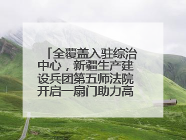 全覆盖入驻综治中心，新疆生产建设兵团第五师法院开启一扇门助力高速讨薪获赞