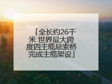 全长约26千米 世界最大跨度四主缆悬索桥完成主缆架设