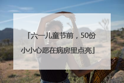 六一儿童节前，50份小小心愿在病房里点亮