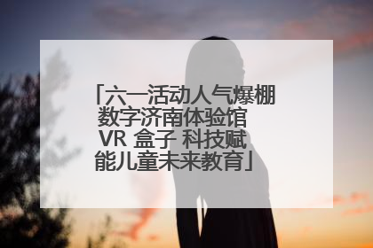 六一活动人气爆棚 数字济南体验馆 VR 盒子 科技赋能儿童未来教育