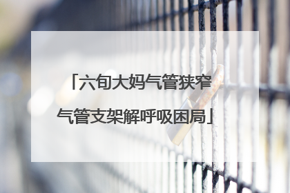 六旬大妈气管狭窄 气管支架解呼吸困局