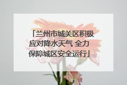 兰州市城关区积极应对降水天气 全力保障城区安全运行