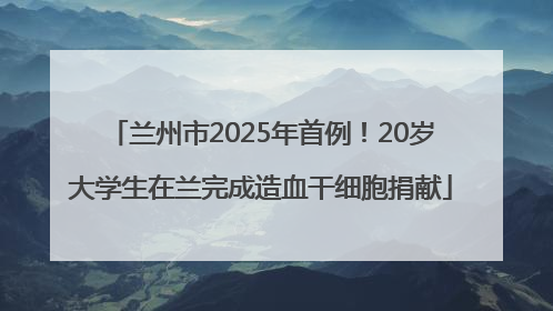 兰州市2025年首例！20岁大学生在兰完成造血干细胞捐献