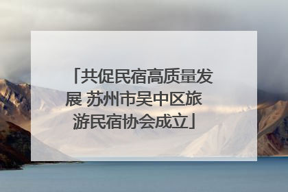 共促民宿高质量发展 苏州市吴中区旅游民宿协会成立