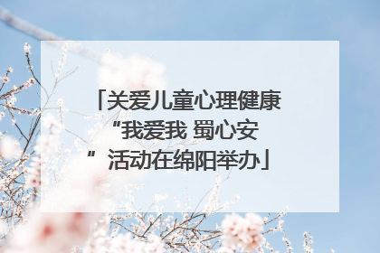 关爱儿童心理健康 “我爱我 蜀心安”活动在绵阳举办