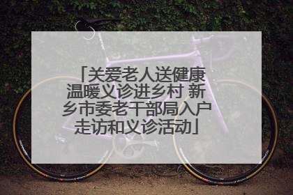 关爱老人送健康 温暖义诊进乡村 新乡市委老干部局入户走访和义诊活动