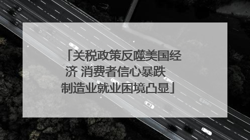 关税政策反噬美国经济 消费者信心暴跌 制造业就业困境凸显