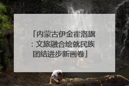 内蒙古伊金霍洛旗：文旅融合绘就民族团结进步新画卷
