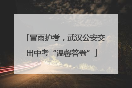 冒雨护考，武汉公安交出中考“温馨答卷”