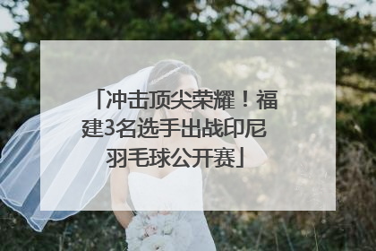 冲击顶尖荣耀！福建3名选手出战印尼羽毛球公开赛
