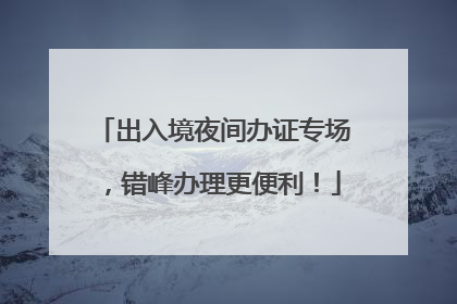 出入境夜间办证专场，错峰办理更便利！