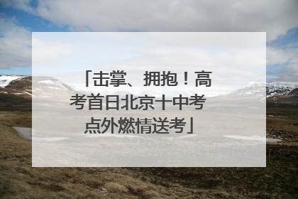 击掌、拥抱！高考首日北京十中考点外燃情送考