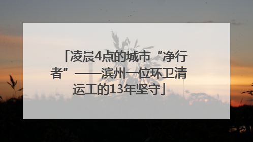 凌晨4点的城市“净行者”——滨州一位环卫清运工的13年坚守