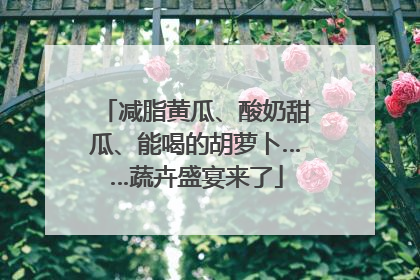 减脂黄瓜、酸奶甜瓜、能喝的胡萝卜……蔬卉盛宴来了