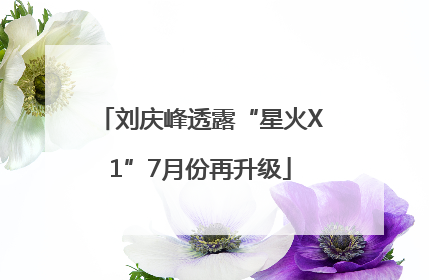 刘庆峰透露“星火X1”7月份再升级