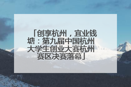 创享杭州，宜业钱塘：第九届中国杭州大学生创业大赛杭州赛区决赛落幕