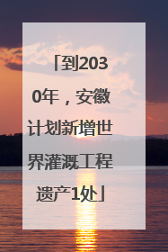 到2030年，安徽计划新增世界灌溉工程遗产1处